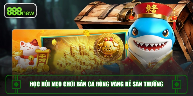 Học hỏi mẹo chơi bắn cá rồng vàng dễ săn thưởng
