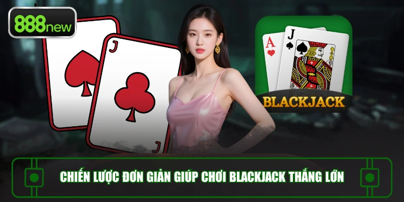 Chiến lược đơn giản giúp chơi Blackjack thắng lớn